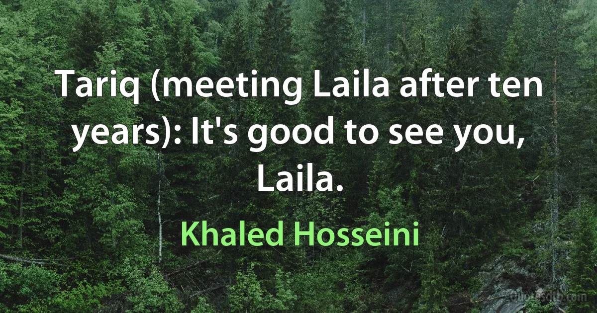 Tariq (meeting Laila after ten years): It's good to see you, Laila. (Khaled Hosseini)