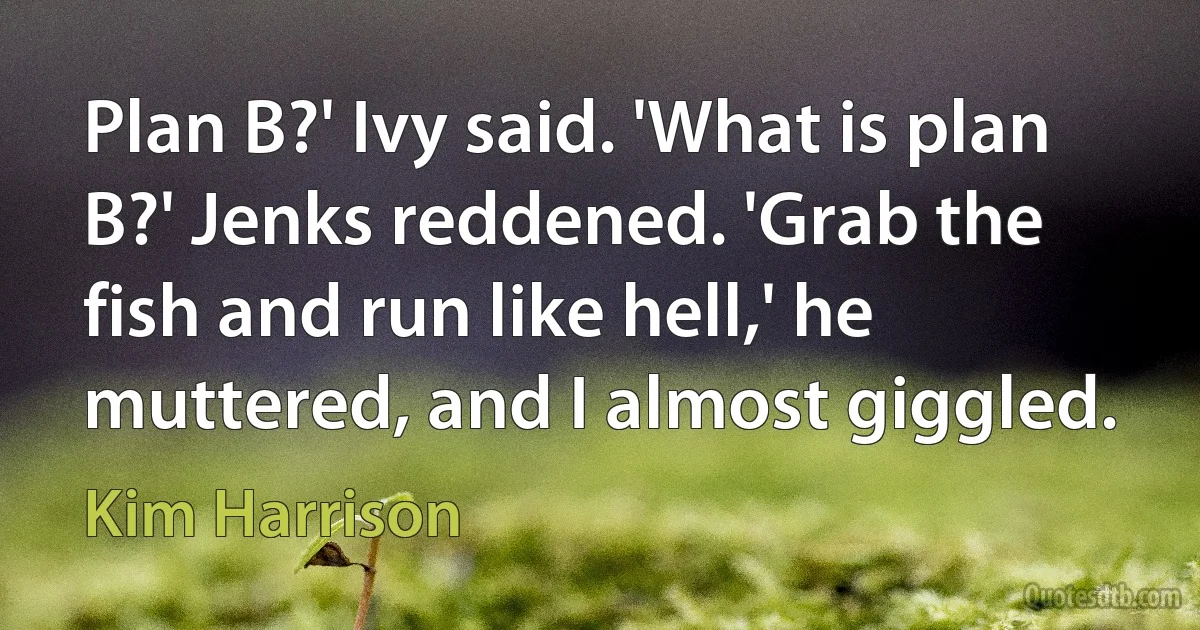 Plan B?' Ivy said. 'What is plan B?' Jenks reddened. 'Grab the fish and run like hell,' he muttered, and I almost giggled. (Kim Harrison)