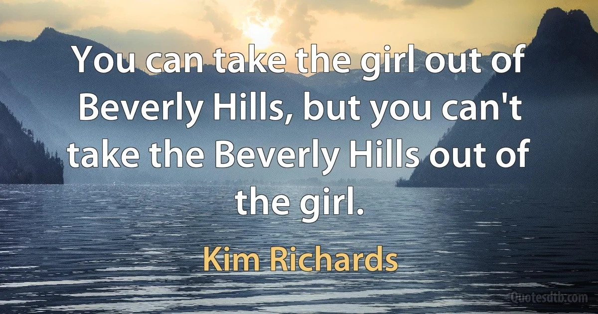 You can take the girl out of Beverly Hills, but you can't take the Beverly Hills out of the girl. (Kim Richards)