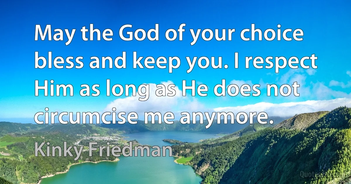 May the God of your choice bless and keep you. I respect Him as long as He does not circumcise me anymore. (Kinky Friedman)