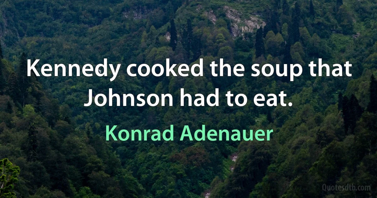 Kennedy cooked the soup that Johnson had to eat. (Konrad Adenauer)