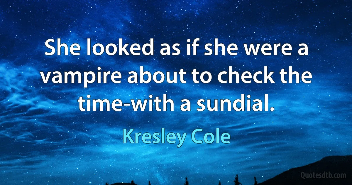 She looked as if she were a vampire about to check the time-with a sundial. (Kresley Cole)