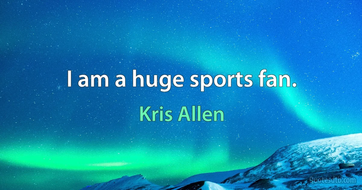 I am a huge sports fan. (Kris Allen)