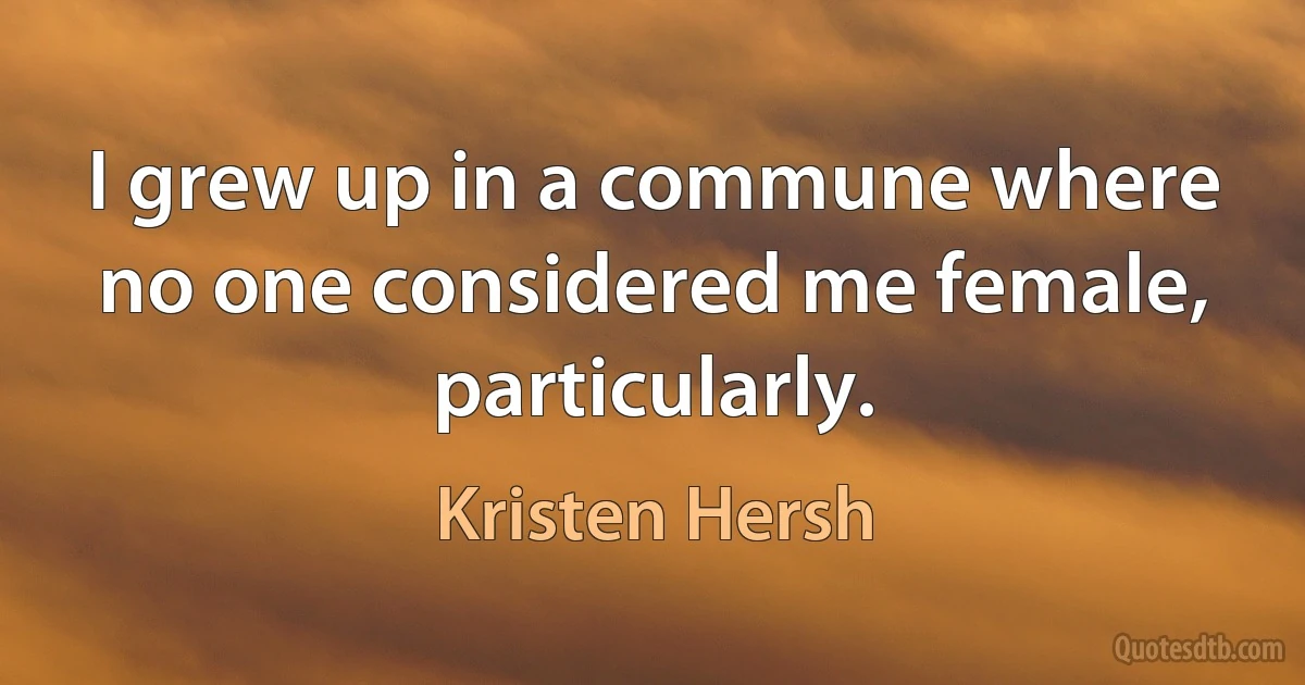 I grew up in a commune where no one considered me female, particularly. (Kristen Hersh)