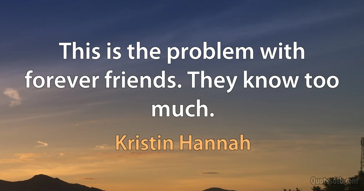 This is the problem with forever friends. They know too much. (Kristin Hannah)