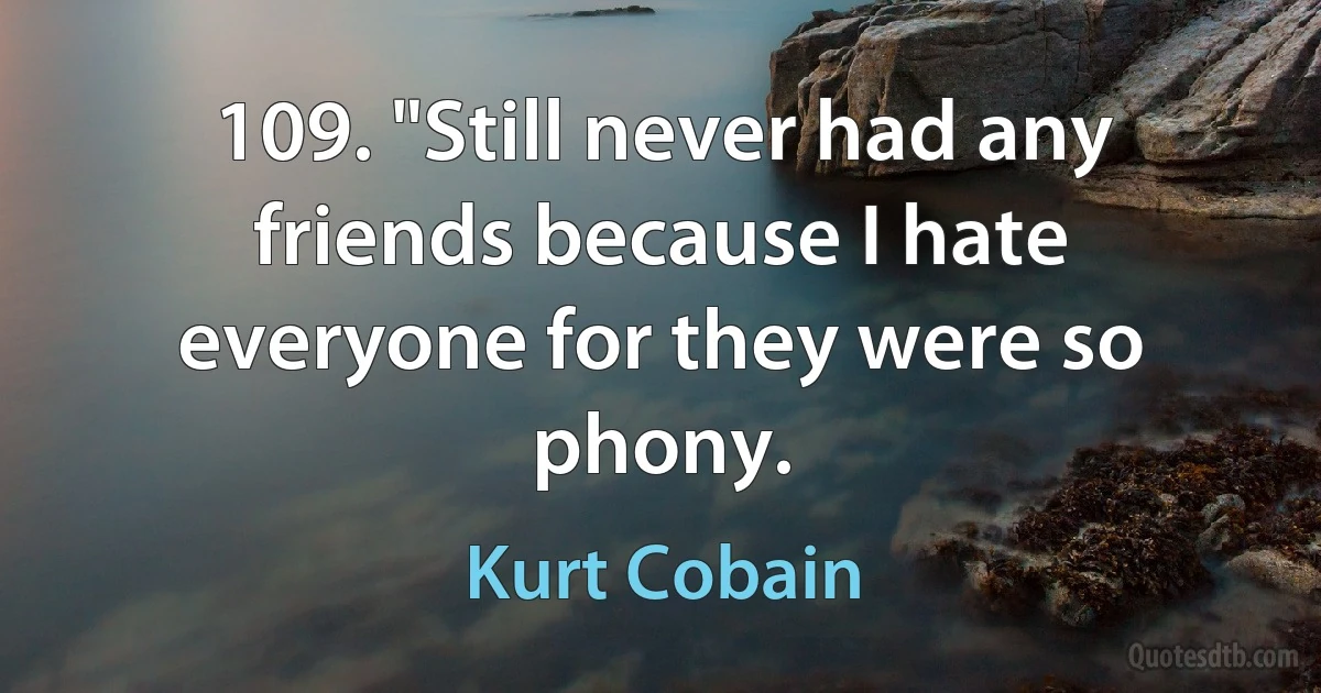 109. "Still never had any friends because I hate everyone for they were so phony. (Kurt Cobain)