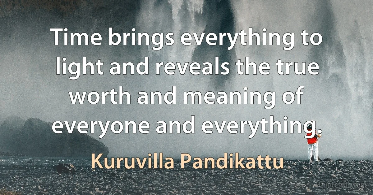 Time brings everything to light and reveals the true worth and meaning of everyone and everything. (Kuruvilla Pandikattu)