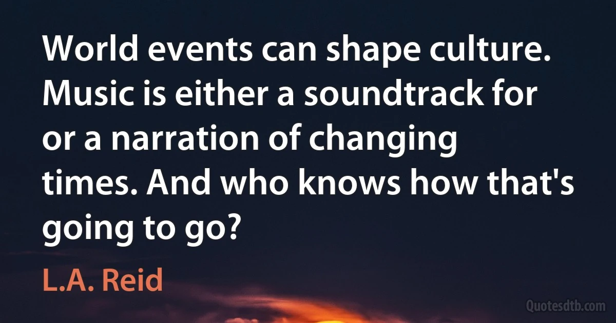 World events can shape culture. Music is either a soundtrack for or a narration of changing times. And who knows how that's going to go? (L.A. Reid)