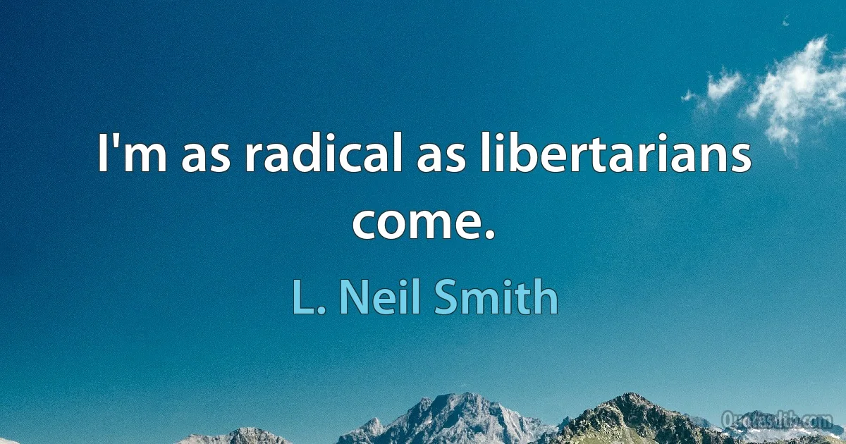 I'm as radical as libertarians come. (L. Neil Smith)