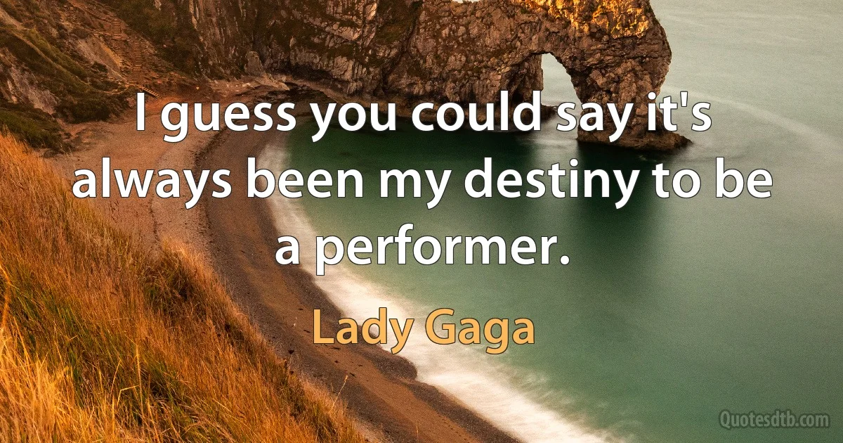 I guess you could say it's always been my destiny to be a performer. (Lady Gaga)