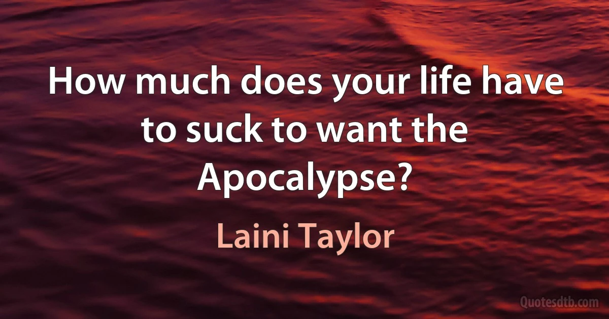 How much does your life have to suck to want the Apocalypse? (Laini Taylor)