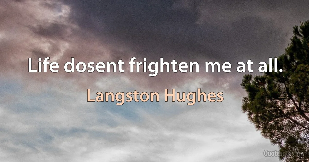 Life dosent frighten me at all. (Langston Hughes)