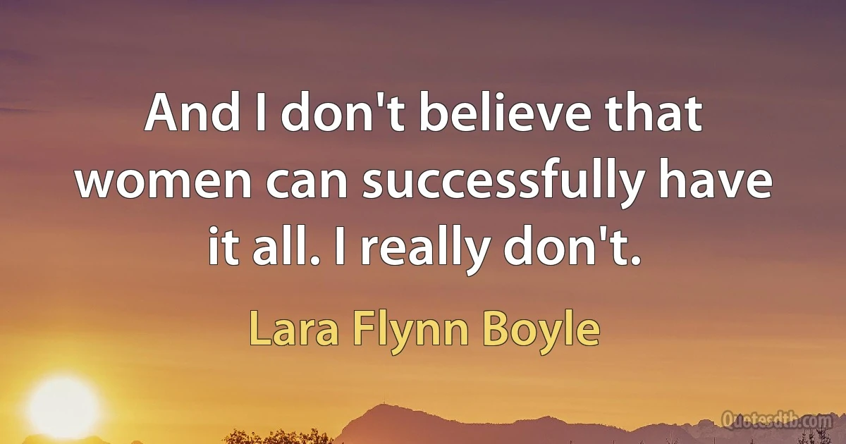 And I don't believe that women can successfully have it all. I really don't. (Lara Flynn Boyle)