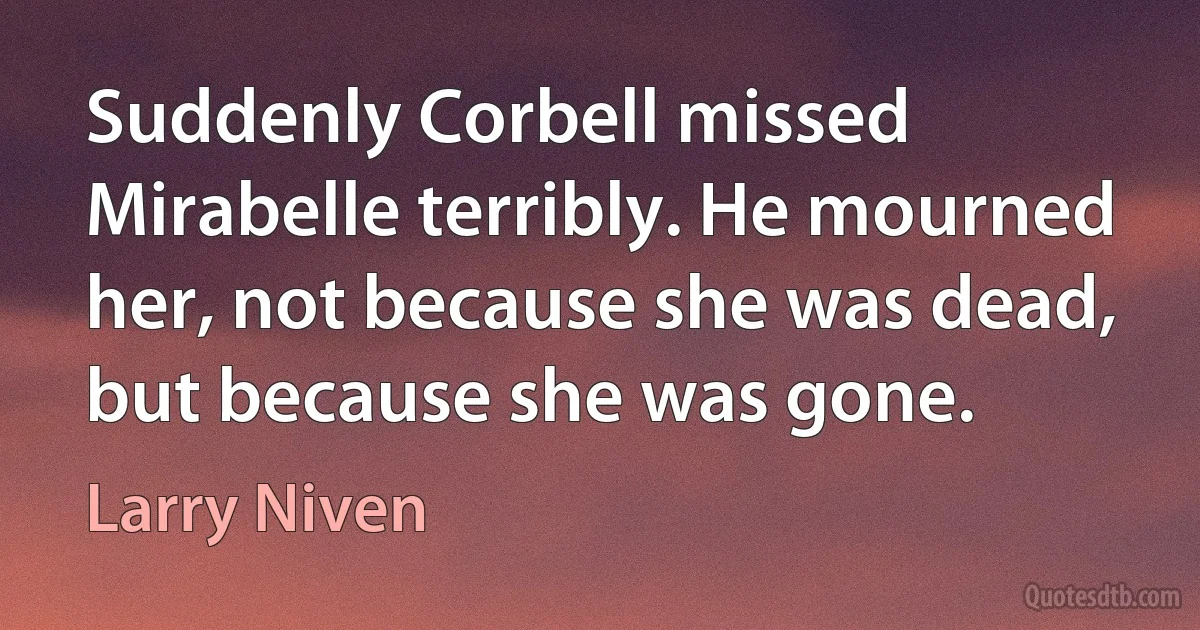 Suddenly Corbell missed Mirabelle terribly. He mourned her, not because she was dead, but because she was gone. (Larry Niven)