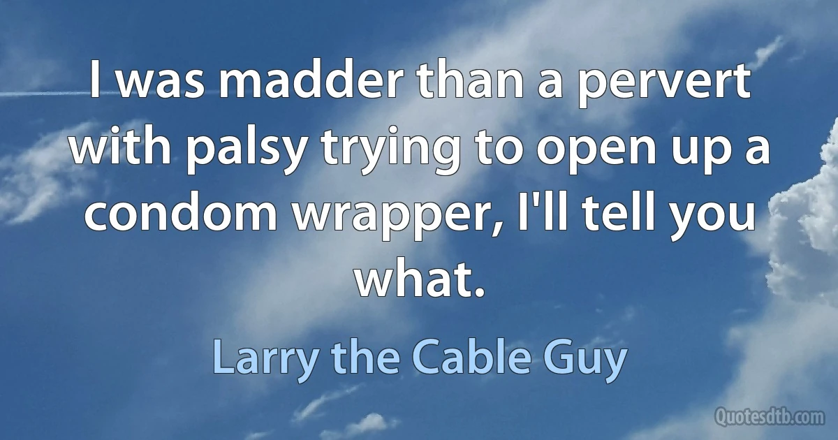 I was madder than a pervert with palsy trying to open up a condom wrapper, I'll tell you what. (Larry the Cable Guy)