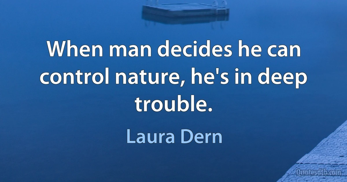 When man decides he can control nature, he's in deep trouble. (Laura Dern)