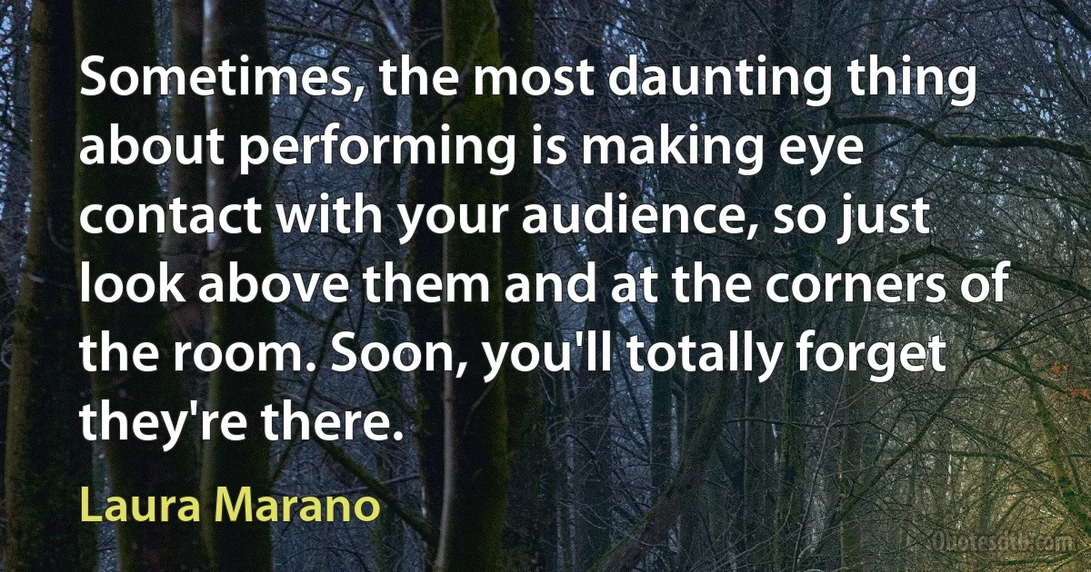 Sometimes, the most daunting thing about performing is making eye contact with your audience, so just look above them and at the corners of the room. Soon, you'll totally forget they're there. (Laura Marano)