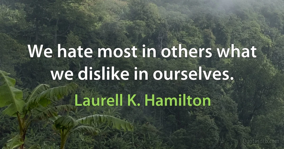 We hate most in others what we dislike in ourselves. (Laurell K. Hamilton)