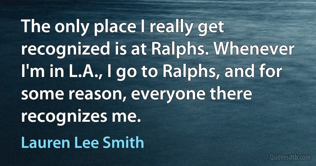 The only place I really get recognized is at Ralphs. Whenever I'm in L.A., I go to Ralphs, and for some reason, everyone there recognizes me. (Lauren Lee Smith)