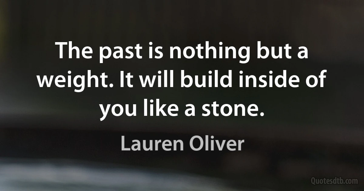 The past is nothing but a weight. It will build inside of you like a stone. (Lauren Oliver)