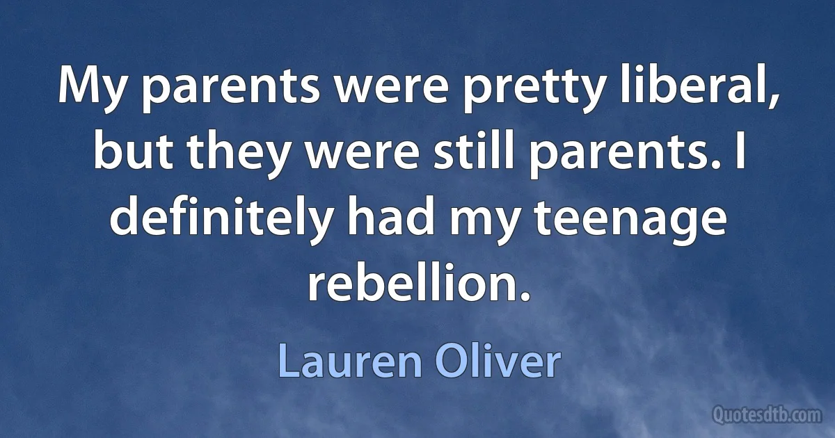 My parents were pretty liberal, but they were still parents. I definitely had my teenage rebellion. (Lauren Oliver)