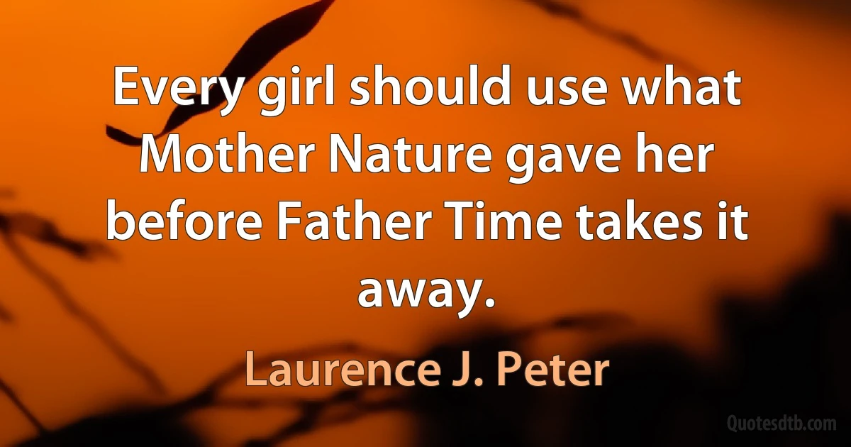 Every girl should use what Mother Nature gave her before Father Time takes it away. (Laurence J. Peter)