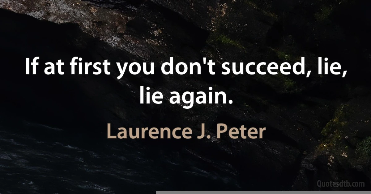 If at first you don't succeed, lie, lie again. (Laurence J. Peter)