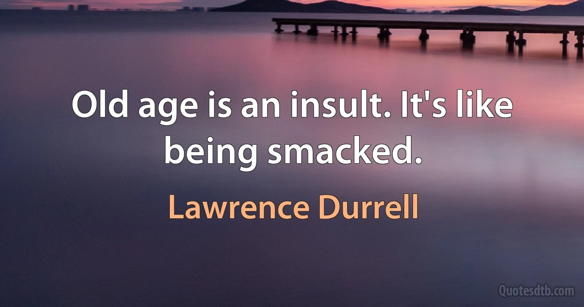 Old age is an insult. It's like being smacked. (Lawrence Durrell)