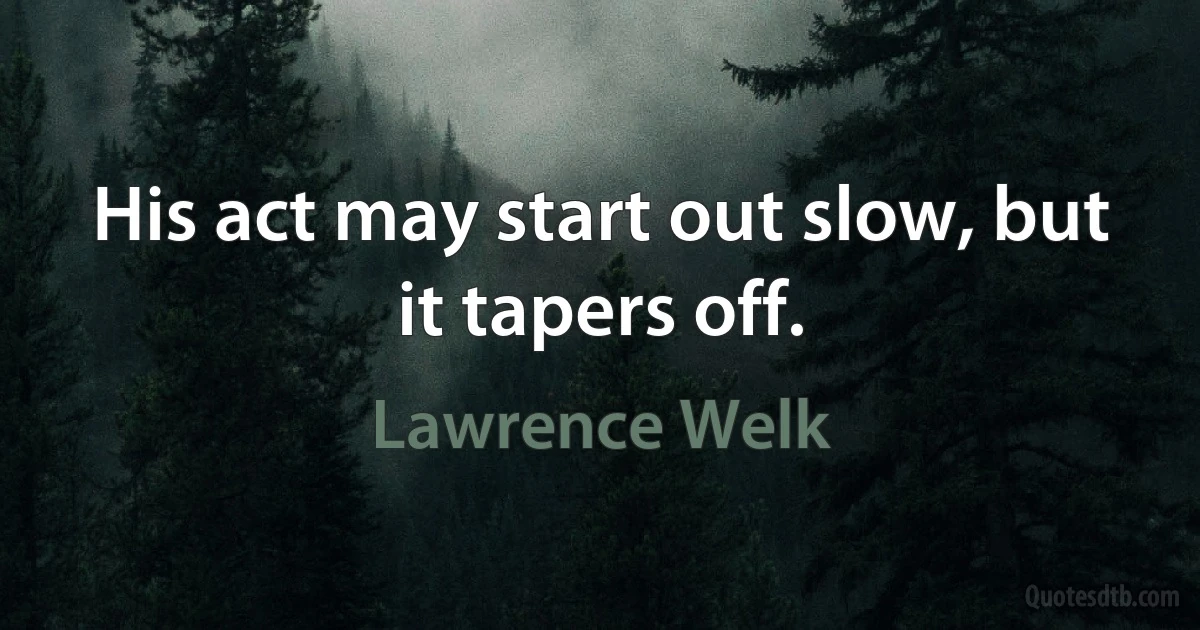 His act may start out slow, but it tapers off. (Lawrence Welk)