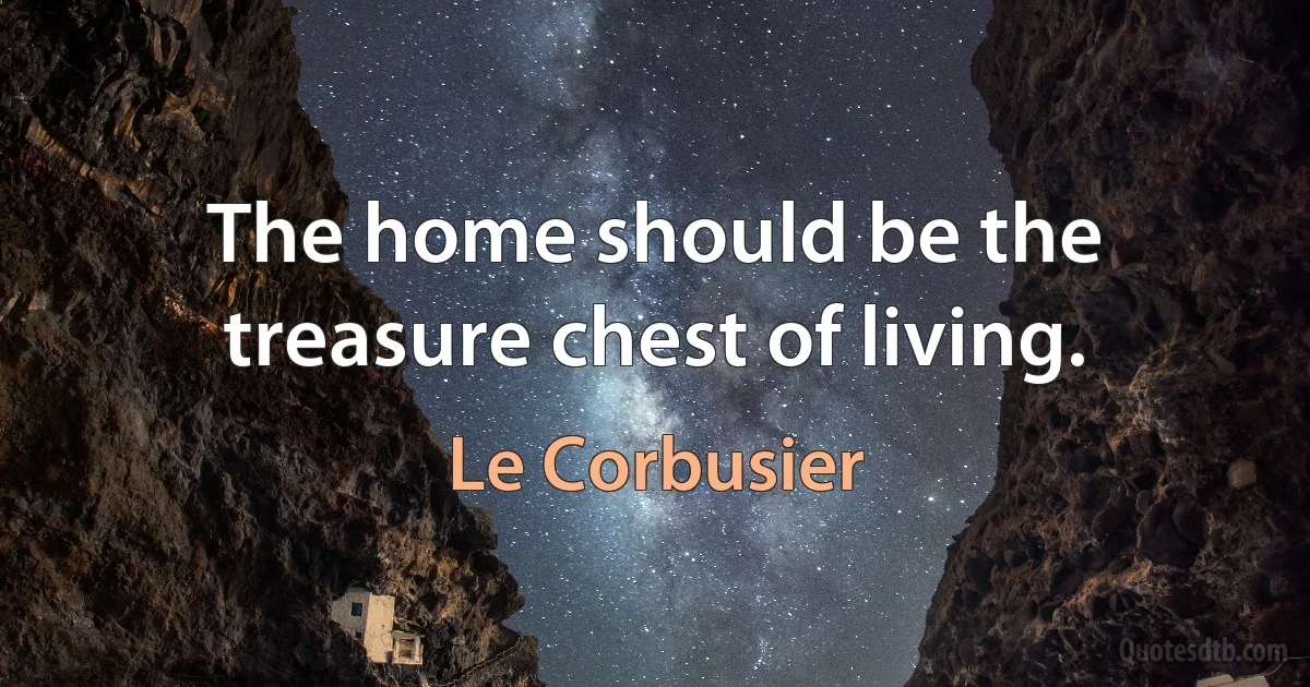 The home should be the treasure chest of living. (Le Corbusier)