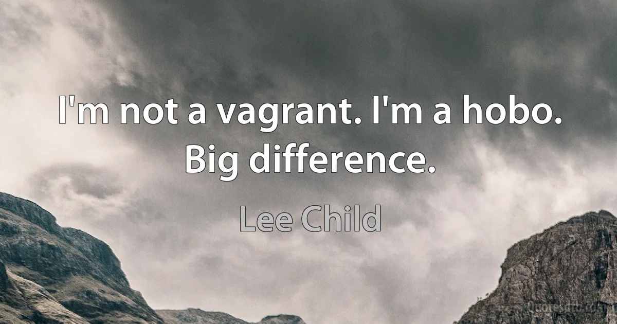 I'm not a vagrant. I'm a hobo. Big difference. (Lee Child)