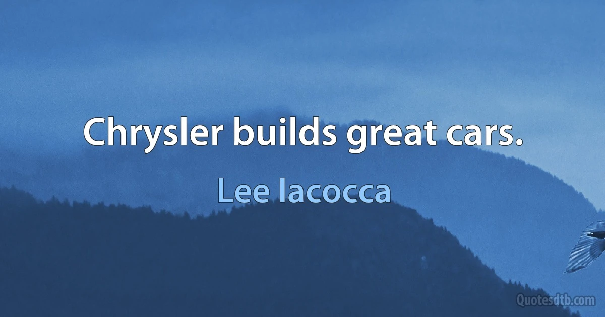 Chrysler builds great cars. (Lee Iacocca)