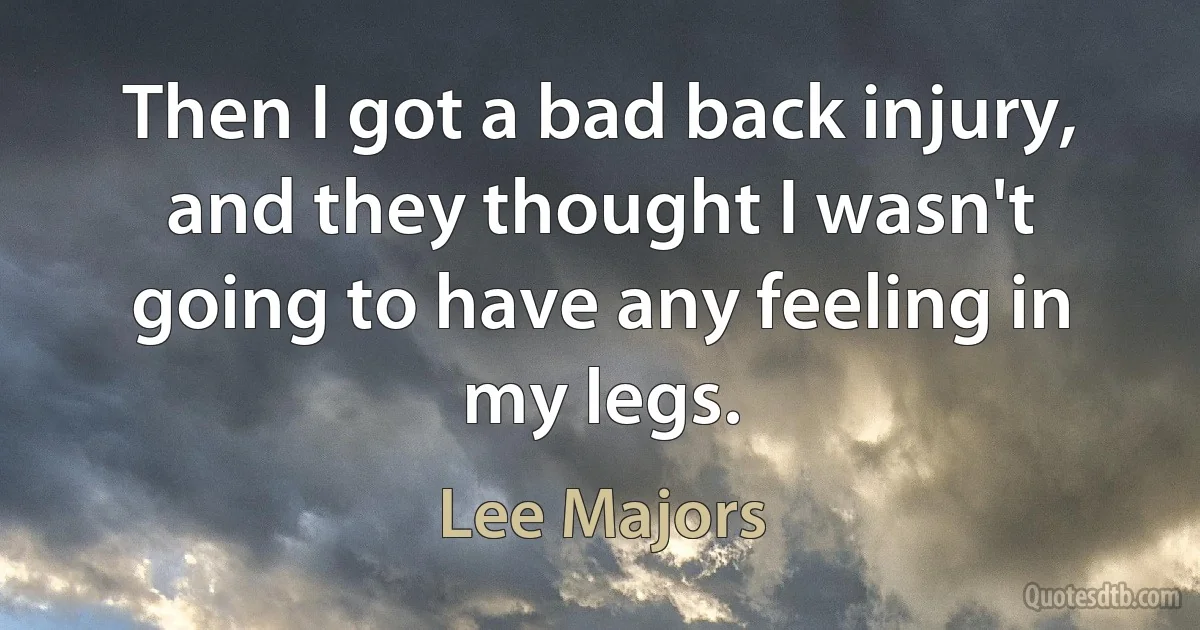 Then I got a bad back injury, and they thought I wasn't going to have any feeling in my legs. (Lee Majors)