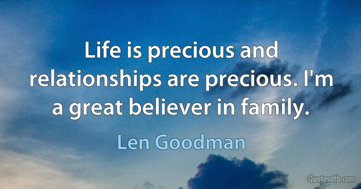 Life is precious and relationships are precious. I'm a great believer in family. (Len Goodman)