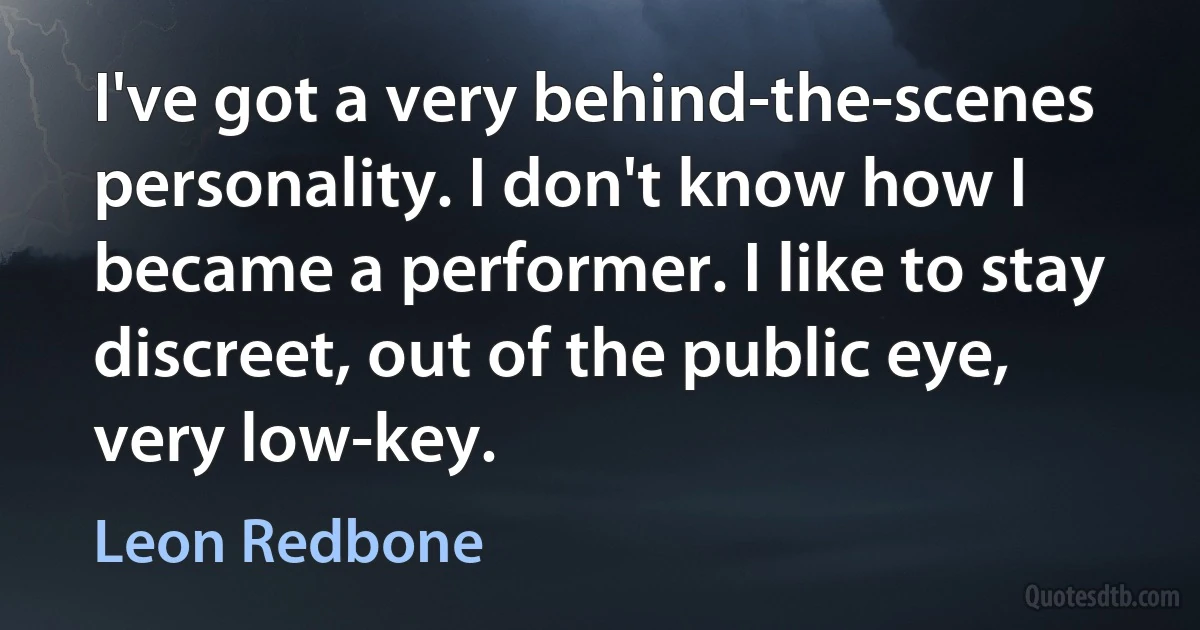 I've got a very behind-the-scenes personality. I don't know how I became a performer. I like to stay discreet, out of the public eye, very low-key. (Leon Redbone)