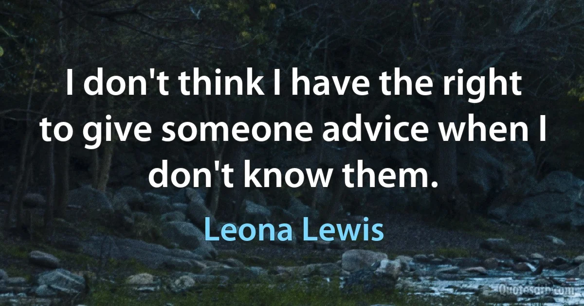 I don't think I have the right to give someone advice when I don't know them. (Leona Lewis)