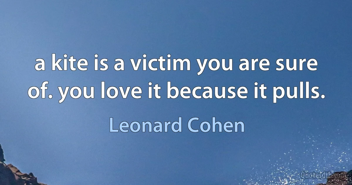 a kite is a victim you are sure of. you love it because it pulls. (Leonard Cohen)