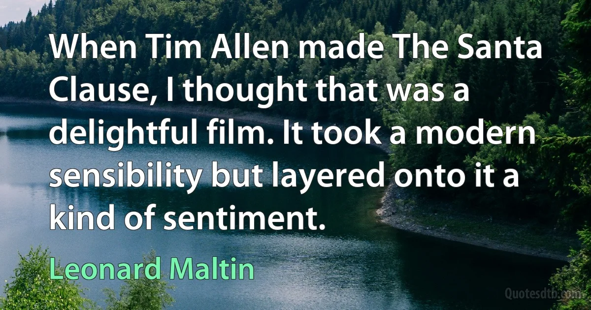 When Tim Allen made The Santa Clause, I thought that was a delightful film. It took a modern sensibility but layered onto it a kind of sentiment. (Leonard Maltin)