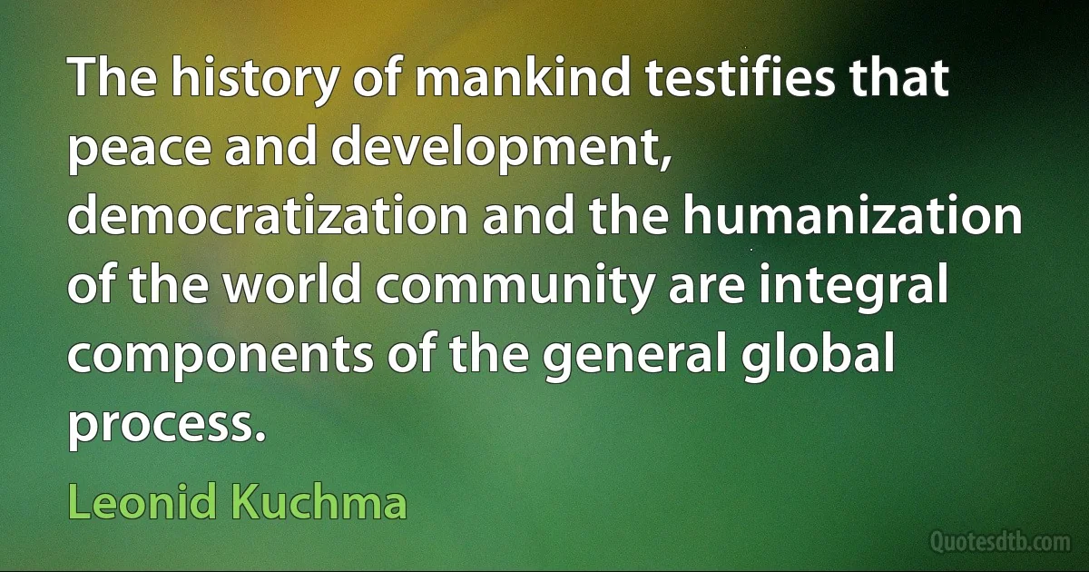 The history of mankind testifies that peace and development, democratization and the humanization of the world community are integral components of the general global process. (Leonid Kuchma)