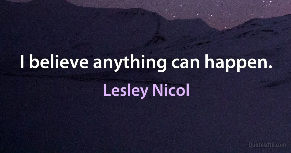 I believe anything can happen. (Lesley Nicol)