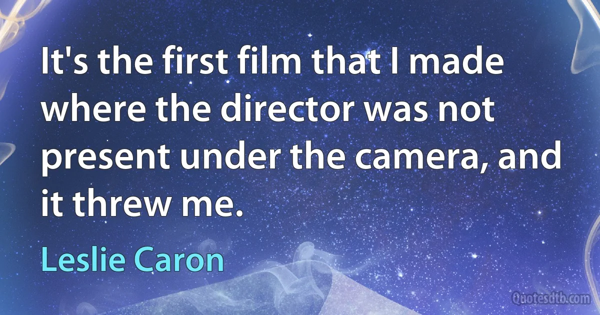 It's the first film that I made where the director was not present under the camera, and it threw me. (Leslie Caron)