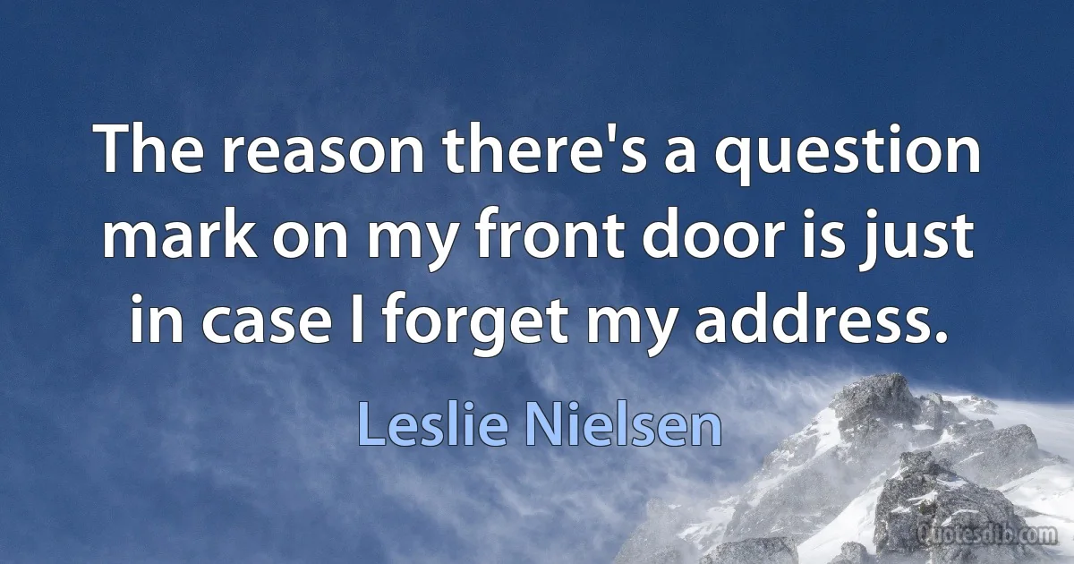 The reason there's a question mark on my front door is just in case I forget my address. (Leslie Nielsen)