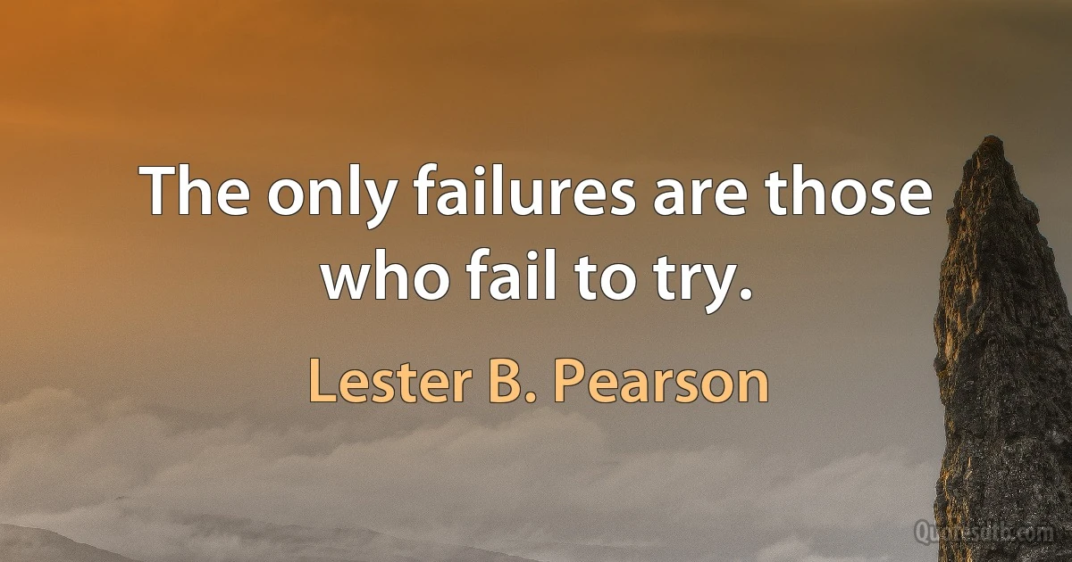 The only failures are those who fail to try. (Lester B. Pearson)