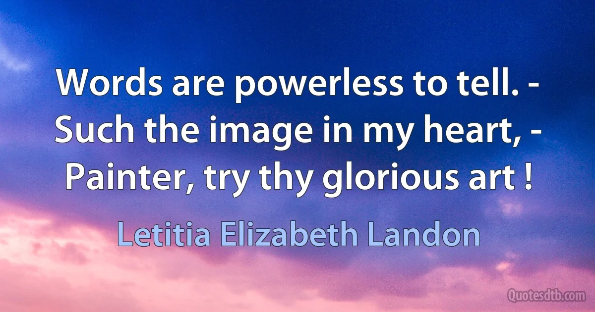 Words are powerless to tell. -
Such the image in my heart, -
Painter, try thy glorious art ! (Letitia Elizabeth Landon)