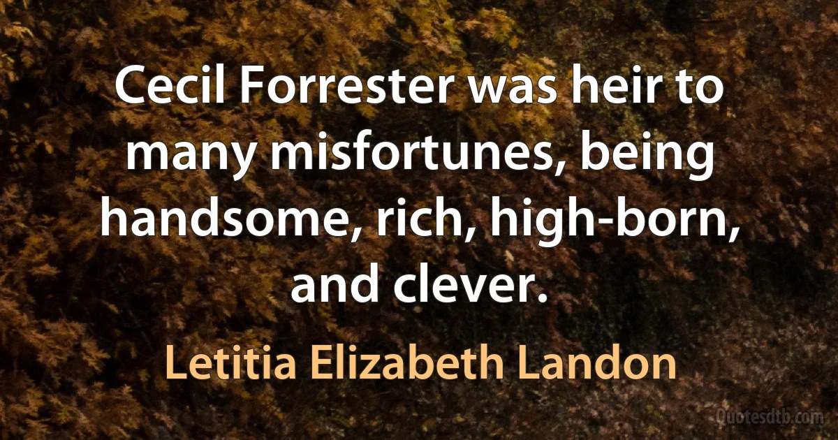 Cecil Forrester was heir to many misfortunes, being handsome, rich, high-born, and clever. (Letitia Elizabeth Landon)