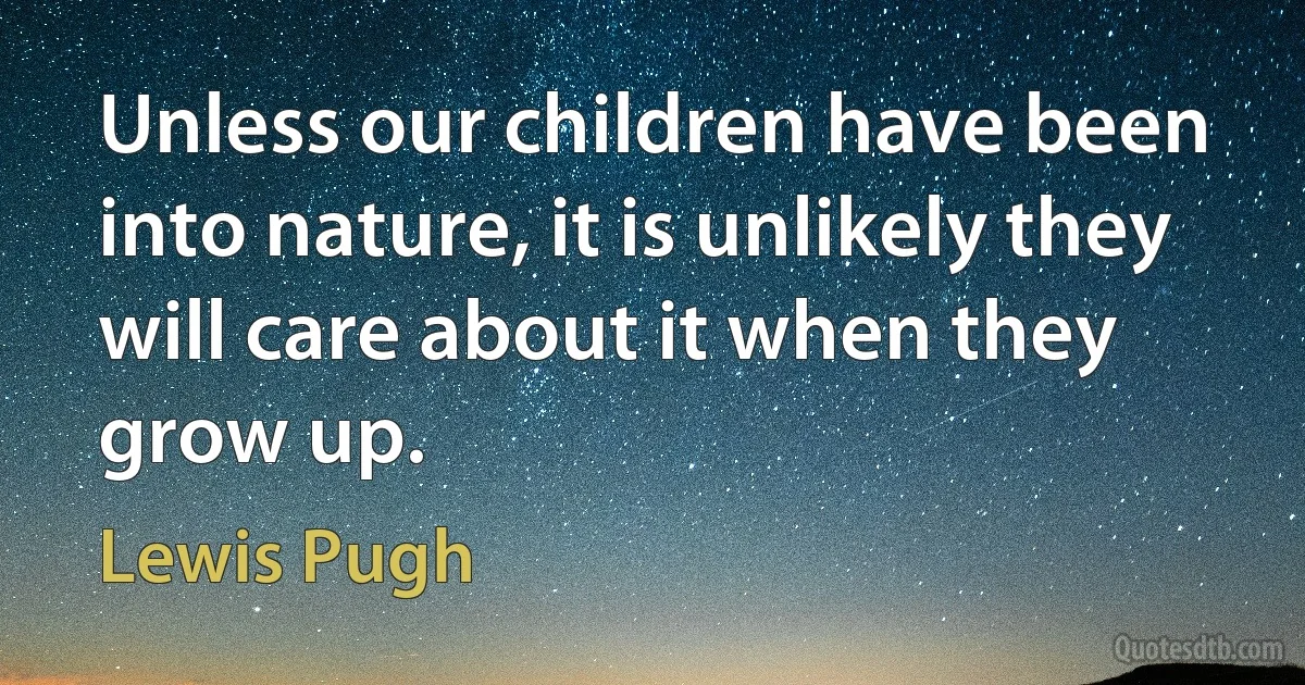 Unless our children have been into nature, it is unlikely they will care about it when they grow up. (Lewis Pugh)