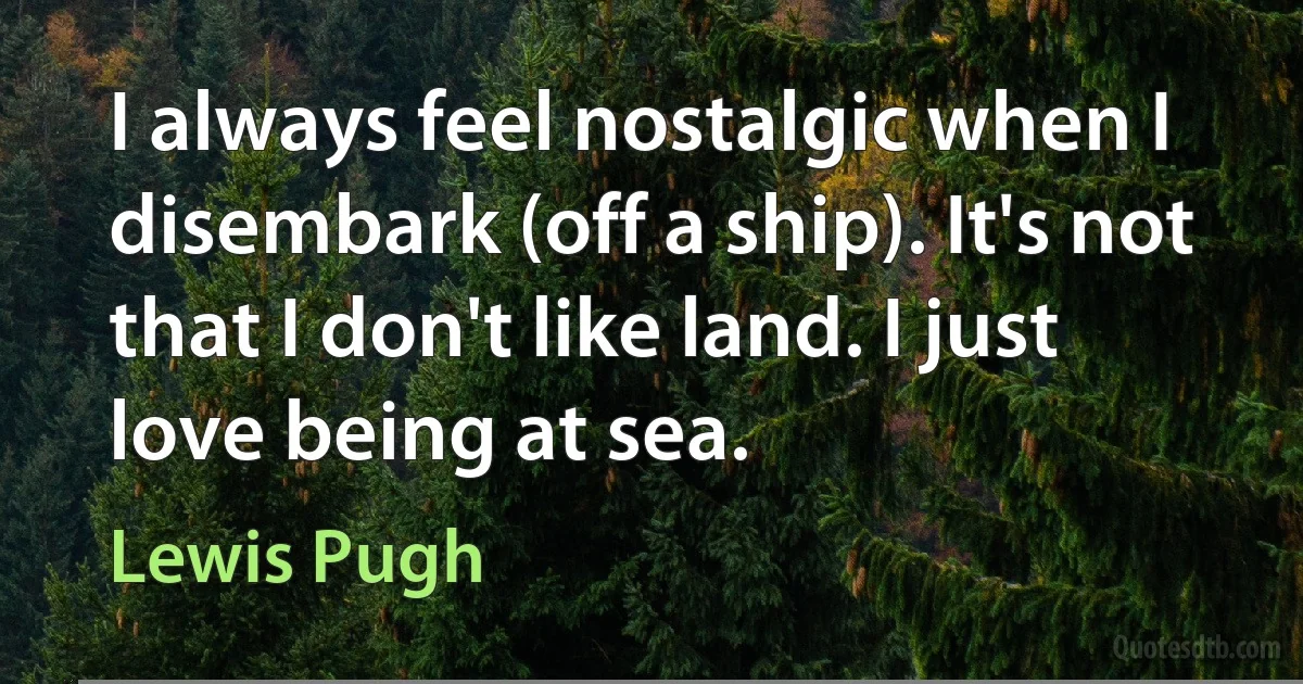 I always feel nostalgic when I disembark (off a ship). It's not that I don't like land. I just love being at sea. (Lewis Pugh)