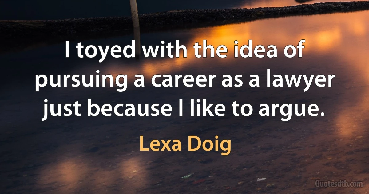 I toyed with the idea of pursuing a career as a lawyer just because I like to argue. (Lexa Doig)