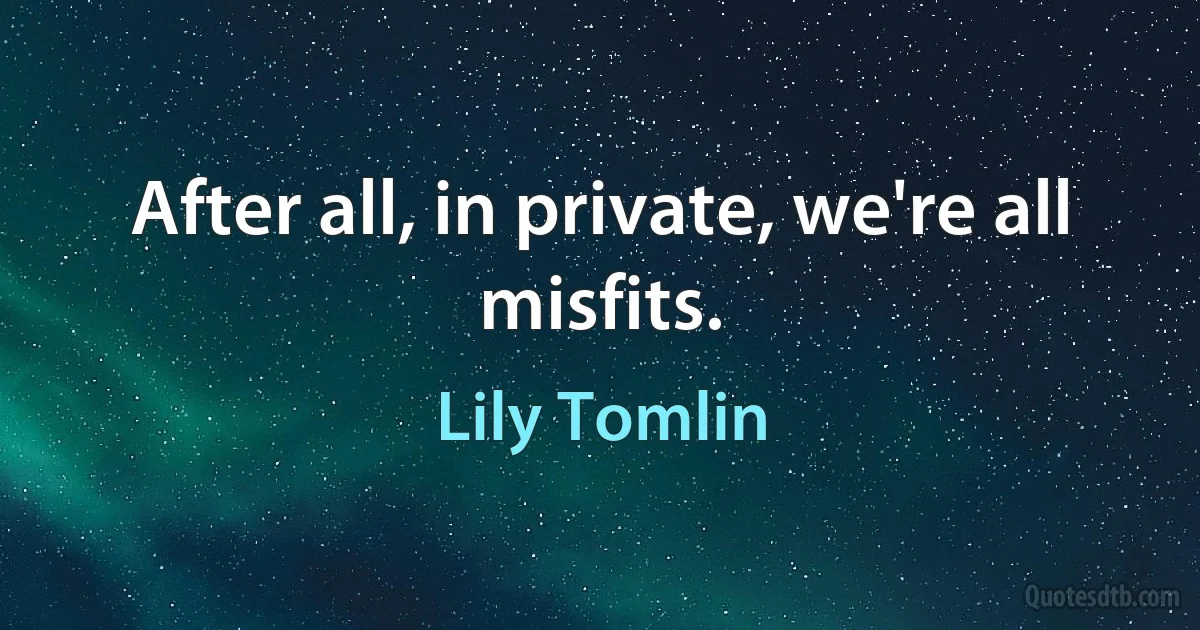 After all, in private, we're all misfits. (Lily Tomlin)