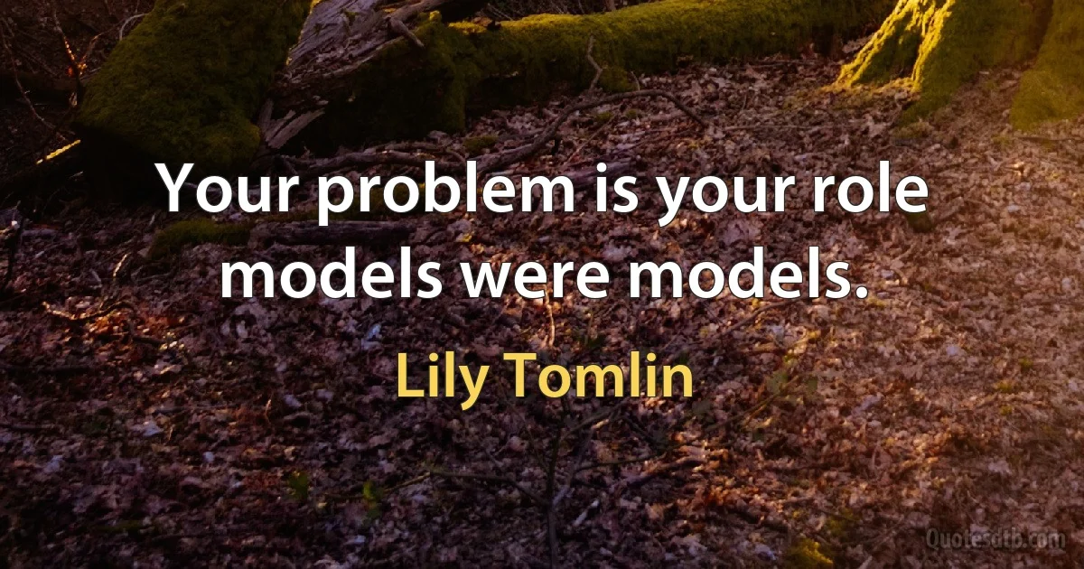 Your problem is your role models were models. (Lily Tomlin)